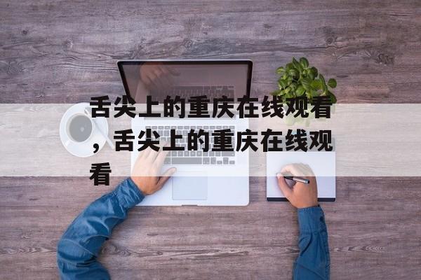 舌尖上的重庆在线观看，舌尖上的重庆在线观看-第1张图片-