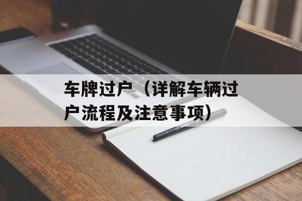 车牌过户（详解车辆过户流程及注意事项）-第1张图片-