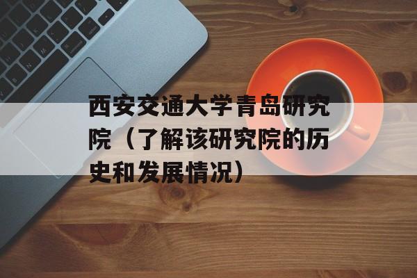 西安交通大学青岛研究院（了解该研究院的历史和发展情况）-第1张图片-