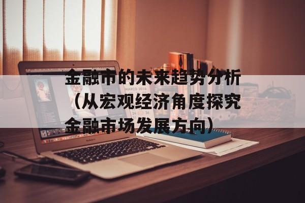 金融市的未来趋势分析（从宏观经济角度探究金融市场发展方向）-第1张图片-