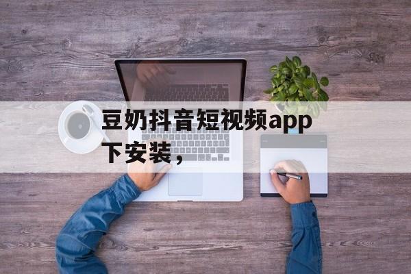 豆奶抖音短视频app下安装，-第1张图片-
