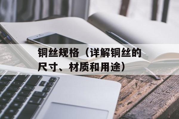 铜丝规格（详解铜丝的尺寸、材质和用途）-第1张图片-