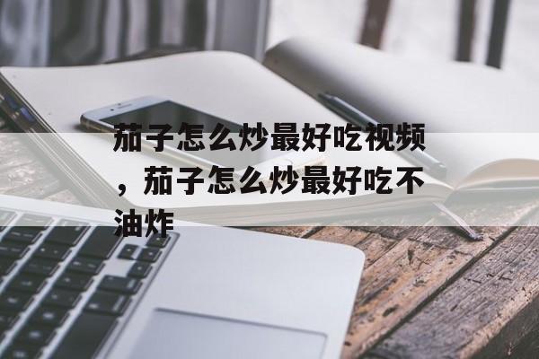 茄子怎么炒最好吃视频，茄子怎么炒最好吃不油炸-第1张图片-