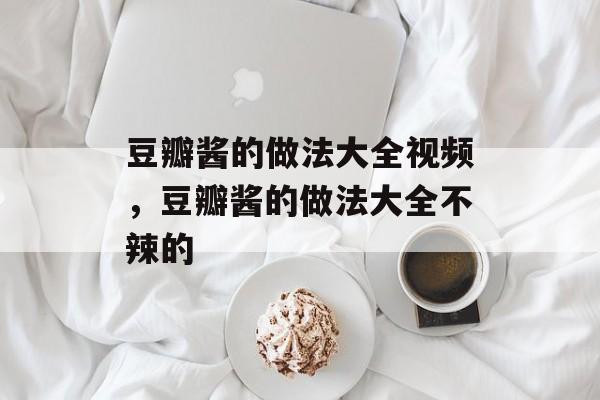豆瓣酱的做法大全视频，豆瓣酱的做法大全不辣的-第1张图片-