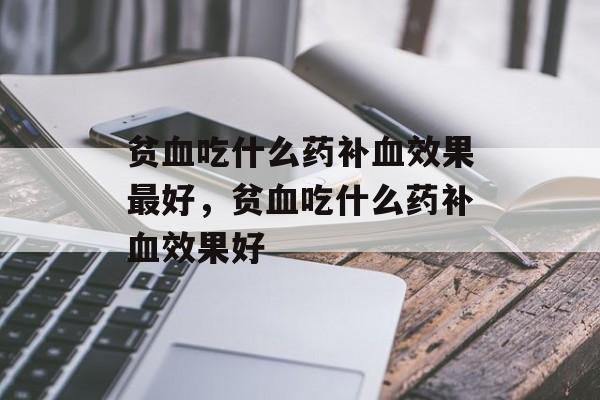 贫血吃什么药补血效果最好，贫血吃什么药补血效果好-第1张图片-