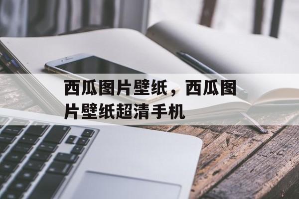 西瓜图片壁纸，西瓜图片壁纸超清手机-第1张图片-