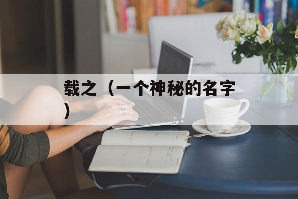 载之（一个神秘的名字）-第1张图片-