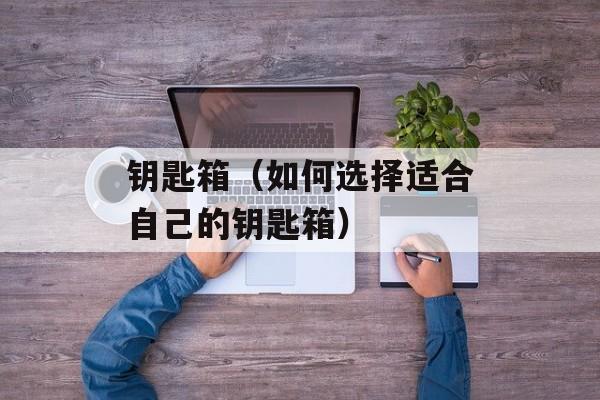 钥匙箱（如何选择适合自己的钥匙箱）-第1张图片-