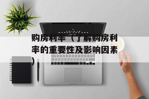 购房利率（了解购房利率的重要性及影响因素）-第1张图片-