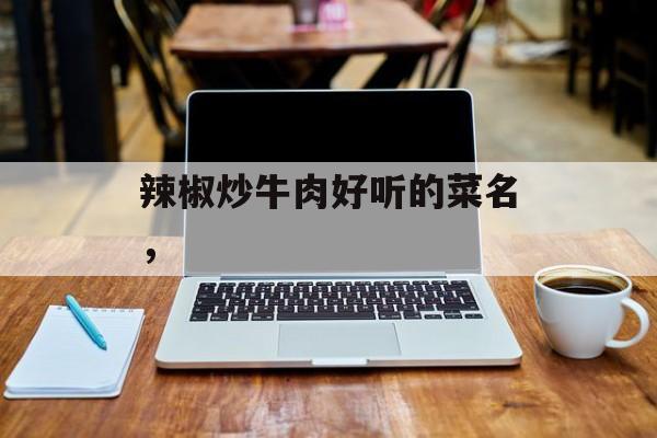 辣椒炒牛肉好听的菜名，-第1张图片-