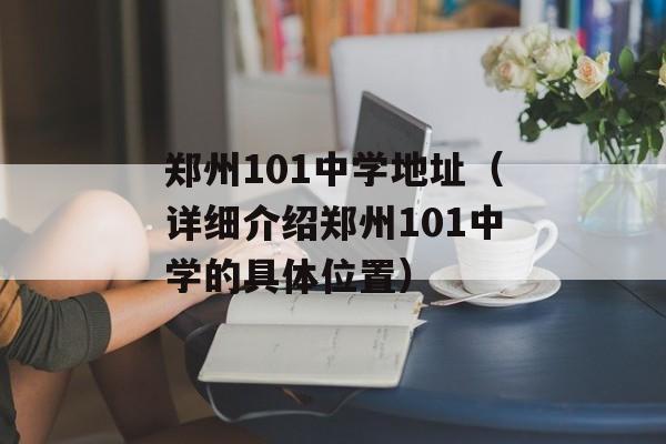 郑州101中学地址（详细介绍郑州101中学的具体位置）-第1张图片-
