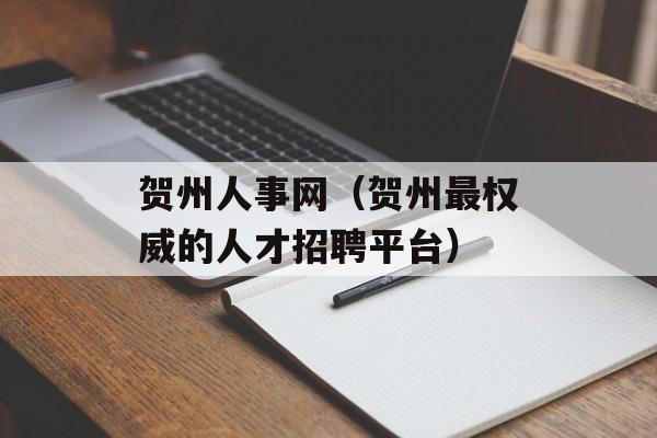 贺州人事网（贺州最权威的人才招聘平台）-第1张图片-