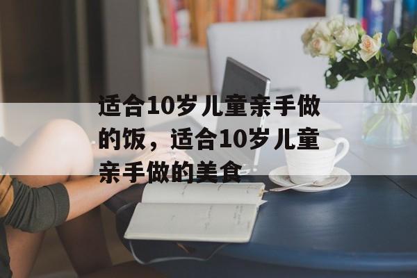 适合10岁儿童亲手做的饭，适合10岁儿童亲手做的美食-第1张图片-