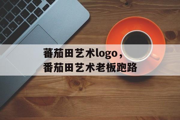 蕃茄田艺术logo，番茄田艺术老板跑路-第1张图片-