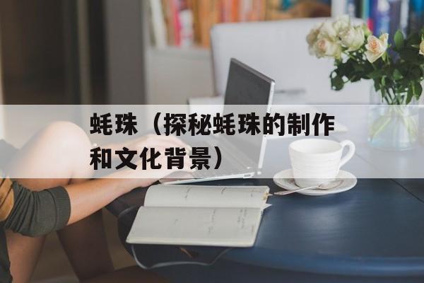 蚝珠（探秘蚝珠的制作和文化背景）-第1张图片-