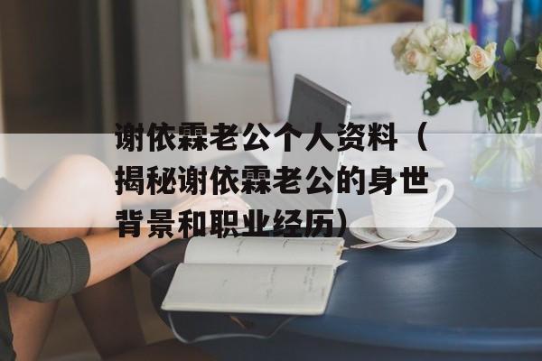 谢依霖老公个人资料（揭秘谢依霖老公的身世背景和职业经历）-第1张图片-