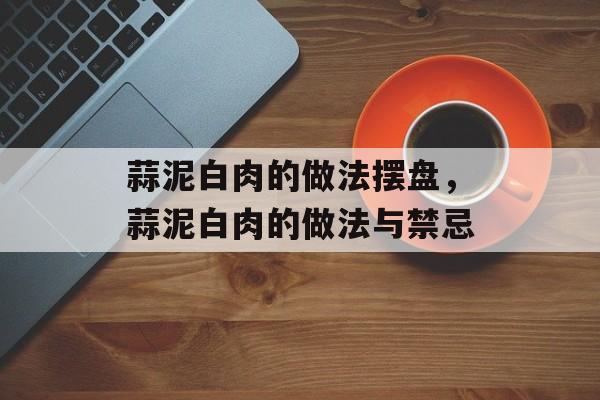 蒜泥白肉的做法摆盘，蒜泥白肉的做法与禁忌-第1张图片-