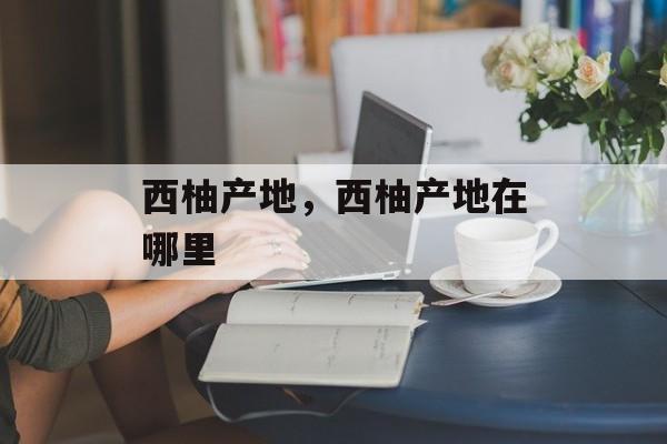 西柚产地，西柚产地在哪里-第1张图片-