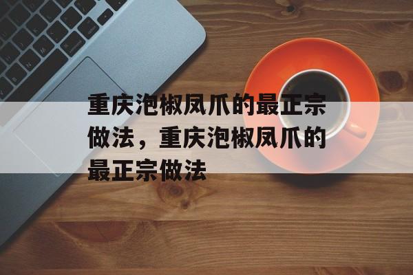 重庆泡椒凤爪的最正宗做法，重庆泡椒凤爪的最正宗做法-第1张图片-