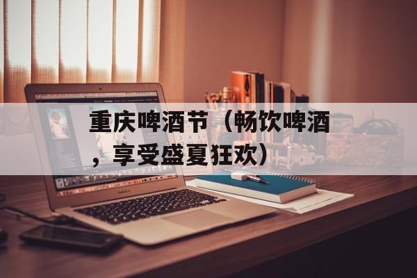 重庆啤酒节（畅饮啤酒，享受盛夏狂欢）-第1张图片-