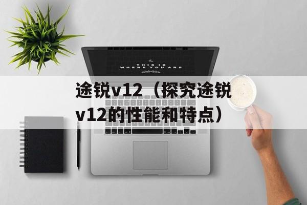 途锐v12（探究途锐v12的性能和特点）-第1张图片-