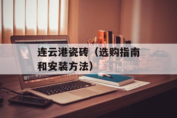 连云港瓷砖（选购指南和安装方法）-第1张图片-