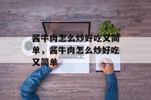 酱牛肉怎么炒好吃又简单，酱牛肉怎么炒好吃又简单-第1张图片-