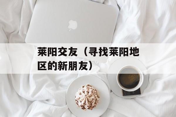 莱阳交友（寻找莱阳地区的新朋友）-第1张图片-
