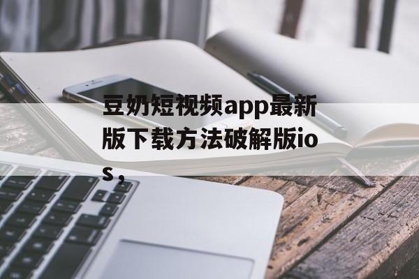 豆奶短视频app最新版下载方法破解版ios，-第1张图片-