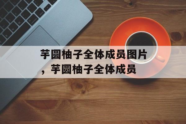 芋圆柚子全体成员图片，芋圆柚子全体成员-第1张图片-