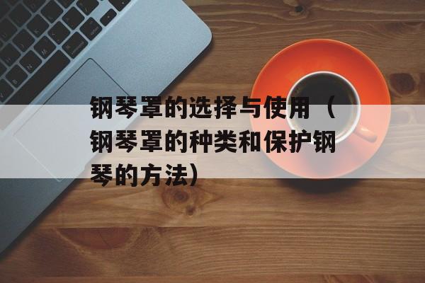 钢琴罩的选择与使用（钢琴罩的种类和保护钢琴的方法）-第1张图片-