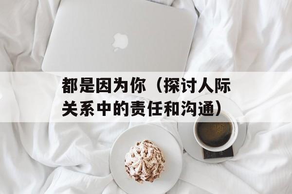 都是因为你（探讨人际关系中的责任和沟通）-第1张图片-