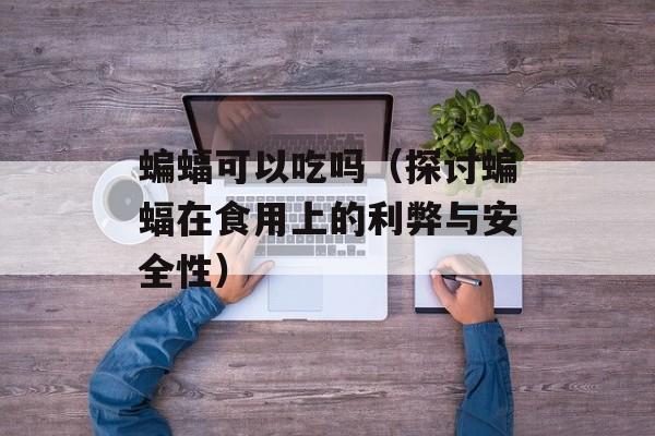 蝙蝠可以吃吗（探讨蝙蝠在食用上的利弊与安全性）-第1张图片-