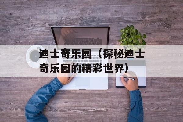 迪士奇乐园（探秘迪士奇乐园的精彩世界）-第1张图片-