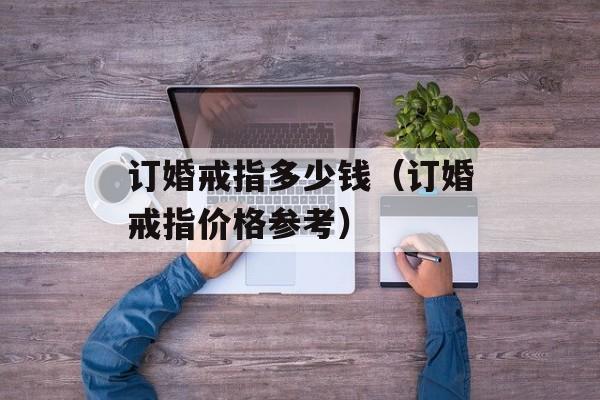 订婚戒指多少钱（订婚戒指价格参考）-第1张图片-