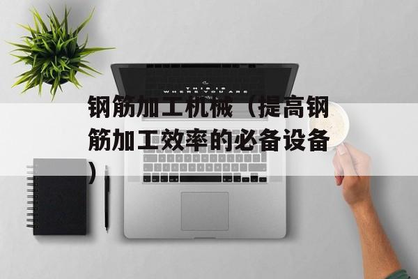 钢筋加工机械（提高钢筋加工效率的必备设备）-第1张图片-