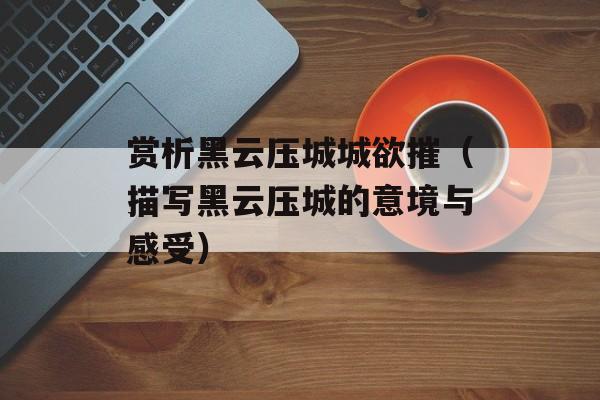 赏析黑云压城城欲摧（描写黑云压城的意境与感受）-第1张图片-