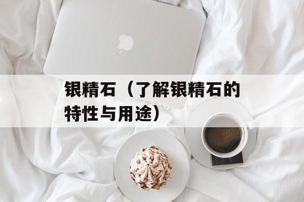 银精石（了解银精石的特性与用途）-第1张图片-