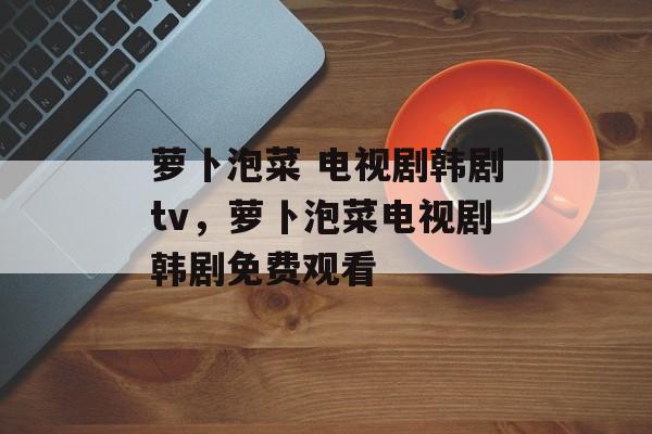 萝卜泡菜 电视剧韩剧tv，萝卜泡菜电视剧韩剧免费观看-第1张图片-