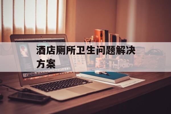 酒店厕所卫生问题解决方案-第1张图片-