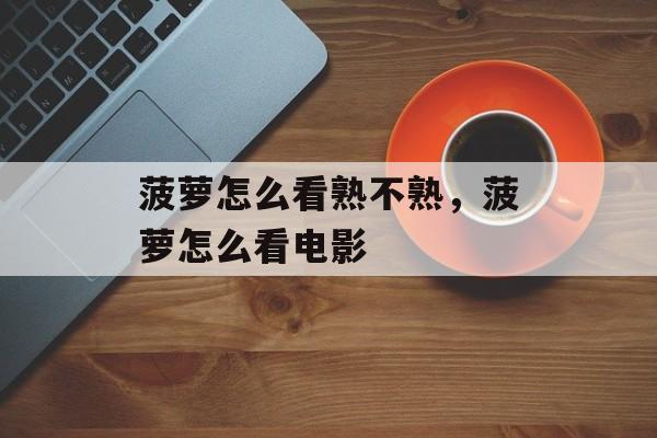 菠萝怎么看熟不熟，菠萝怎么看电影-第1张图片-