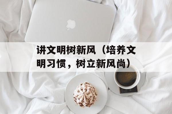 讲文明树新风（培养文明习惯，树立新风尚）-第1张图片-