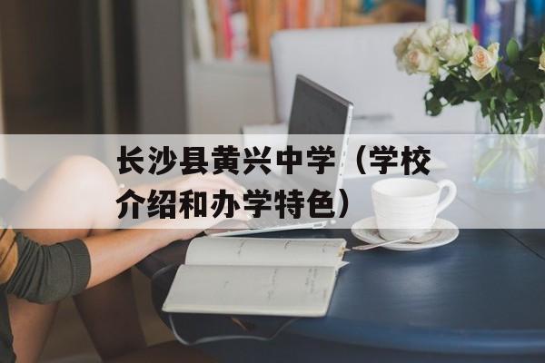长沙县黄兴中学（学校介绍和办学特色）-第1张图片-