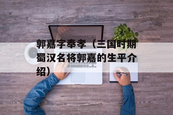 郭嘉字奉孝（三国时期蜀汉名将郭嘉的生平介绍）-第1张图片-