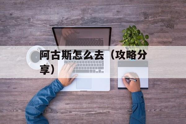 阿古斯怎么去（攻略分享）-第1张图片-