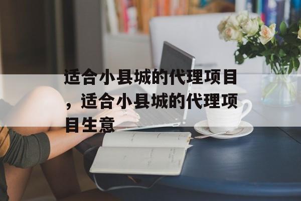 适合小县城的代理项目，适合小县城的代理项目生意-第1张图片-