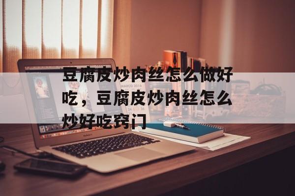 豆腐皮炒肉丝怎么做好吃，豆腐皮炒肉丝怎么炒好吃窍门-第1张图片-