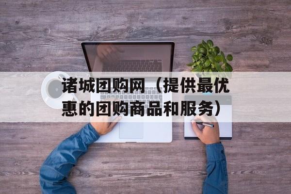 诸城团购网（提供最优惠的团购商品和服务）-第1张图片-