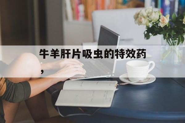 牛羊肝片吸虫的特效药，-第1张图片-