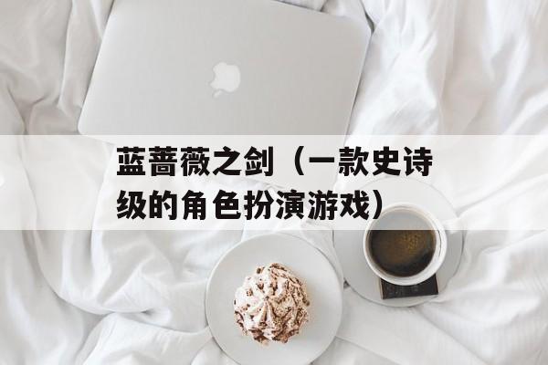 蓝蔷薇之剑（一款史诗级的角色扮演游戏）-第1张图片-